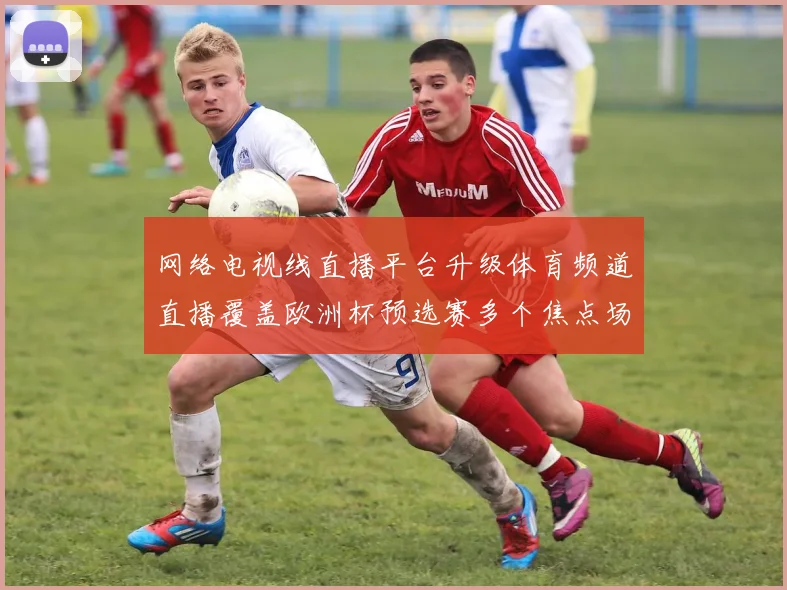 网络电视线直播平台升级体育频道直播覆盖欧洲杯预选赛多个焦点场次