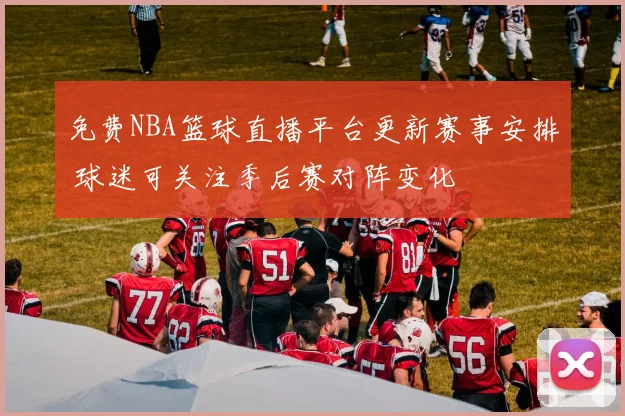 免费NBA篮球直播平台更新赛事安排 球迷可关注季后赛对阵变化
