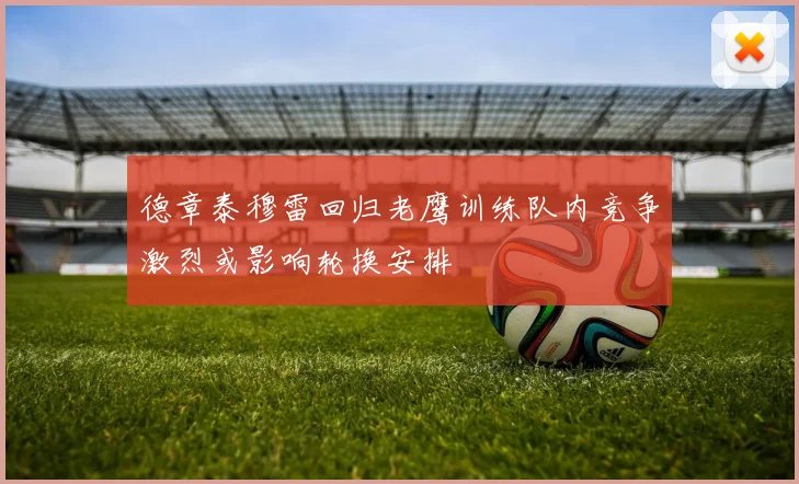 德章泰穆雷回归老鹰训练队内竞争激烈或影响轮换安排