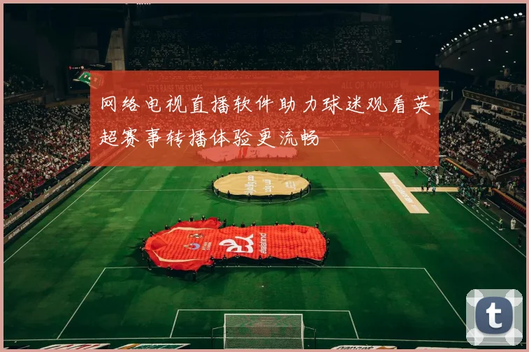 网络电视直播软件助力球迷观看英超赛事转播体验更流畅