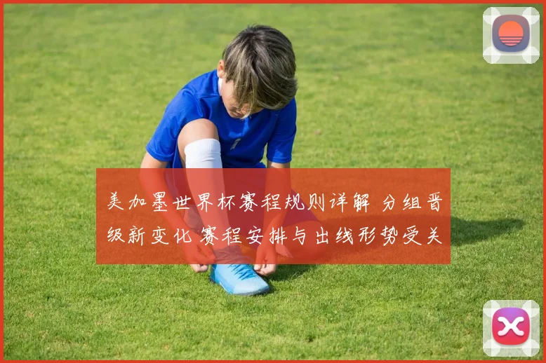 美加墨世界杯赛程规则详解 分组晋级新变化 赛程安排与出线形势受关注