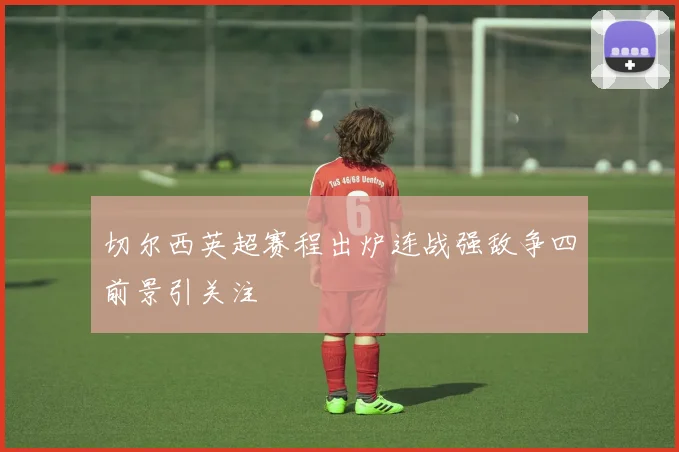 切尔西英超赛程出炉连战强敌争四前景引关注