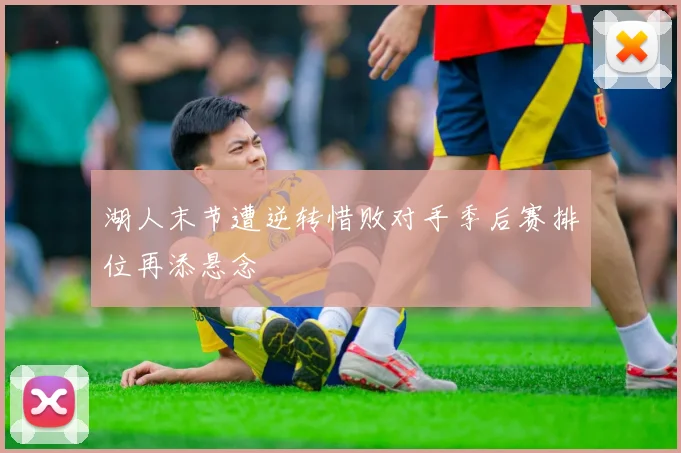 湖人末节遭逆转惜败对手季后赛排位再添悬念