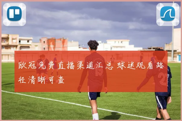 欧冠免费直播渠道汇总 球迷观看路径清晰可查