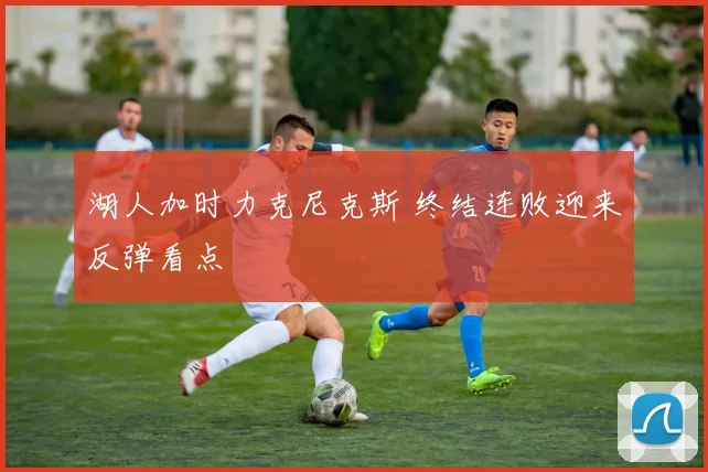 湖人加时力克尼克斯 终结连败迎来反弹看点