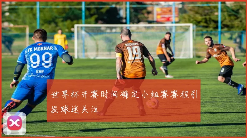 世界杯开赛时间确定小组赛赛程引发球迷关注