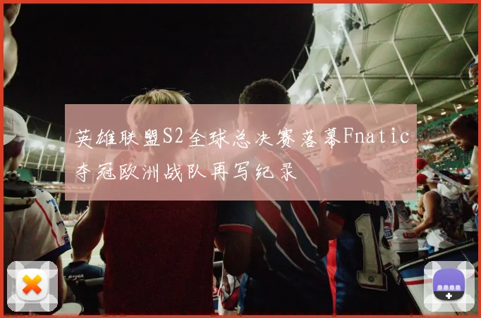 英雄联盟S2全球总决赛落幕Fnatic夺冠欧洲战队再写纪录