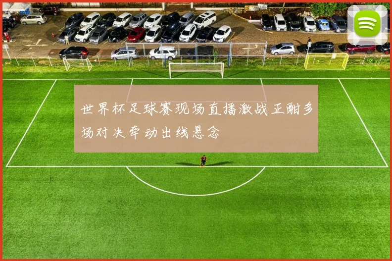 世界杯足球赛现场直播激战正酣多场对决牵动出线悬念