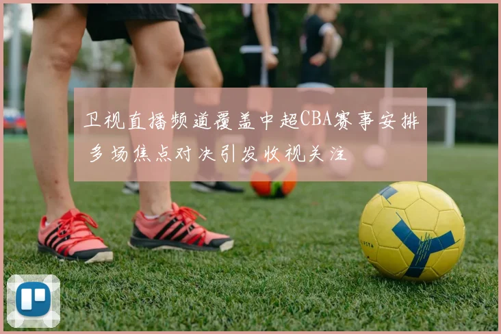 卫视直播频道覆盖中超CBA赛事安排 多场焦点对决引发收视关注