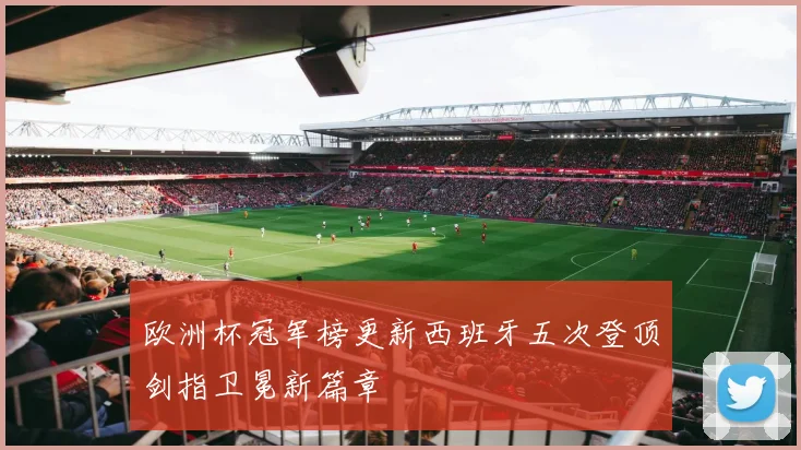 欧洲杯冠军榜更新西班牙五次登顶剑指卫冕新篇章