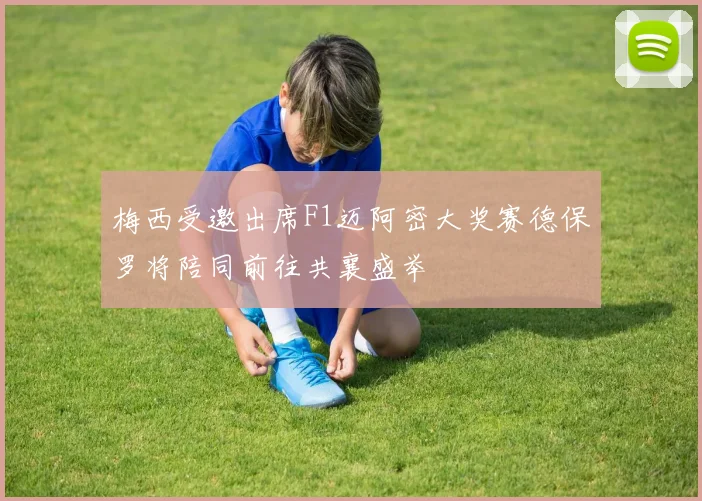 梅西受邀出席F1迈阿密大奖赛德保罗将陪同前往共襄盛举