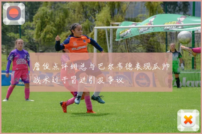詹俊点评姆总与巴尔韦德表现瓜帅战术过于冒进引发争议