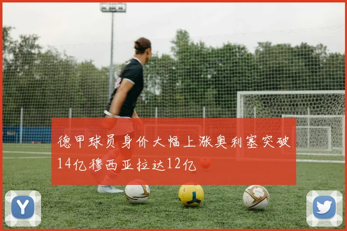 德甲球员身价大幅上涨奥利塞突破14亿穆西亚拉达12亿