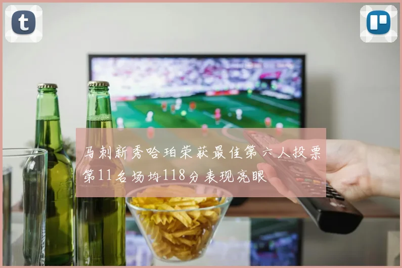 马刺新秀哈珀荣获最佳第六人投票第11名场均118分表现亮眼