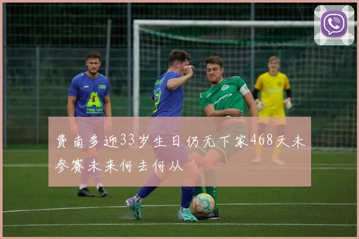 费南多迎33岁生日仍无下家468天未参赛未来何去何从