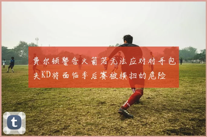 费尔顿警告火箭若无法应对对手包夹KD将面临季后赛被横扫的危险