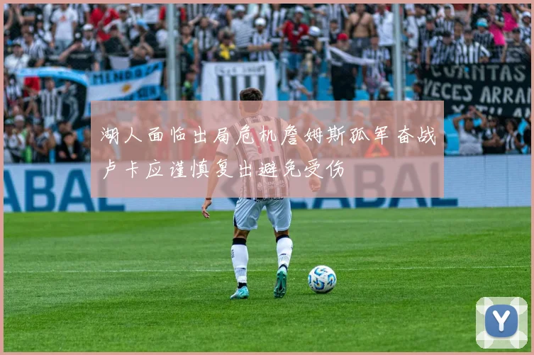 湖人面临出局危机詹姆斯孤军奋战卢卡应谨慎复出避免受伤