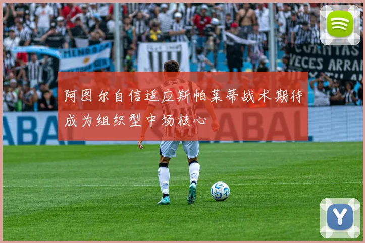 阿图尔自信适应斯帕莱蒂战术期待成为组织型中场核心