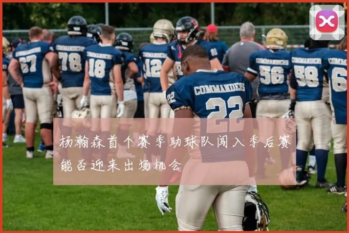 杨瀚森首个赛季助球队闯入季后赛能否迎来出场机会