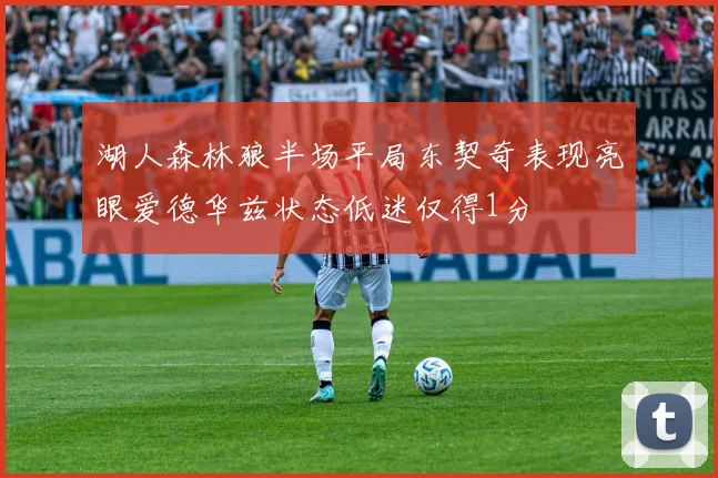 湖人森林狼半场平局东契奇表现亮眼爱德华兹状态低迷仅得1分