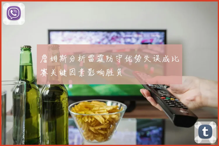 詹姆斯分析雷霆防守优势失误成比赛关键因素影响胜负