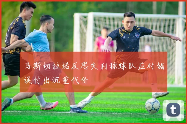 马斯切拉诺反思失利称球队应对错误付出沉重代价