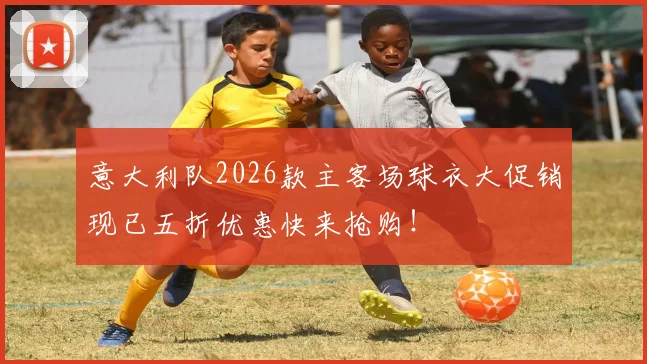 意大利队2026款主客场球衣大促销现已五折优惠快来抢购！