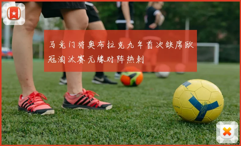 马竞门将奥布拉克九年首次缺席欧冠淘汰赛无缘对阵热刺