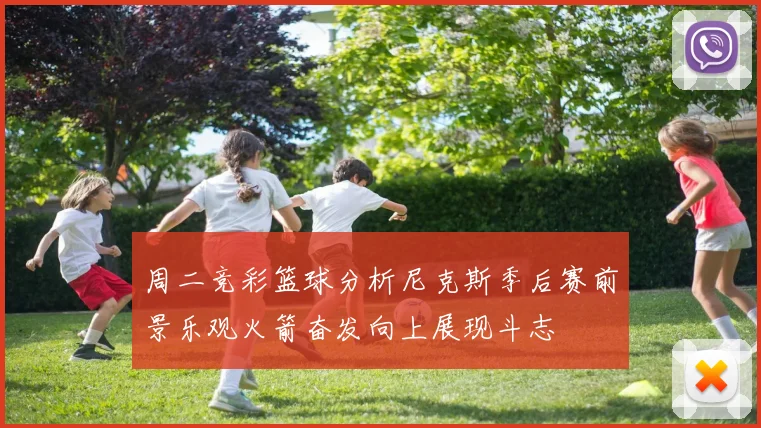 周二竞彩篮球分析尼克斯季后赛前景乐观火箭奋发向上展现斗志