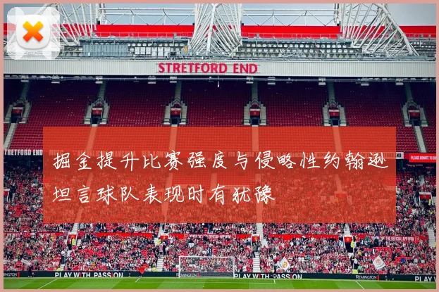 掘金提升比赛强度与侵略性约翰逊坦言球队表现时有犹豫