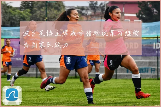 波兰足协主席表示将劝说莱万继续为国家队效力