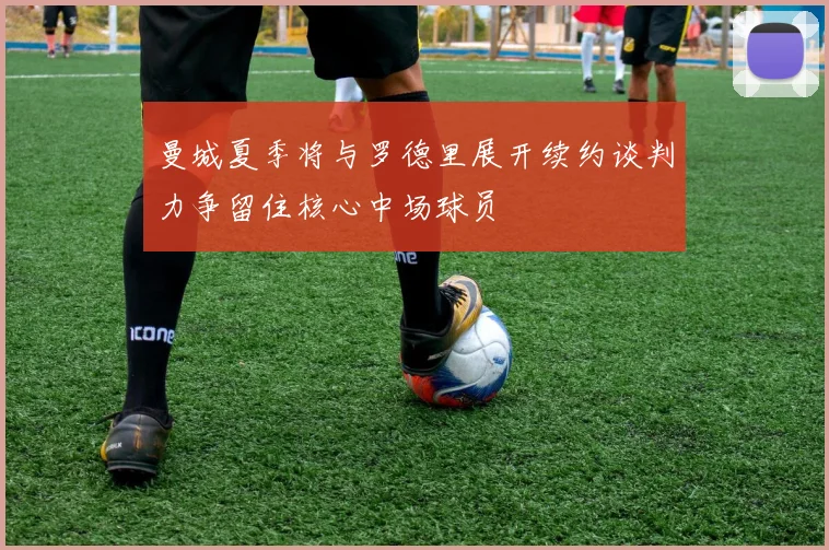 曼城夏季将与罗德里展开续约谈判力争留住核心中场球员