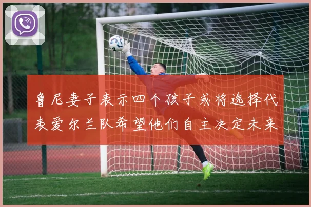 鲁尼妻子表示四个孩子或将选择代表爱尔兰队希望他们自主决定未来方向