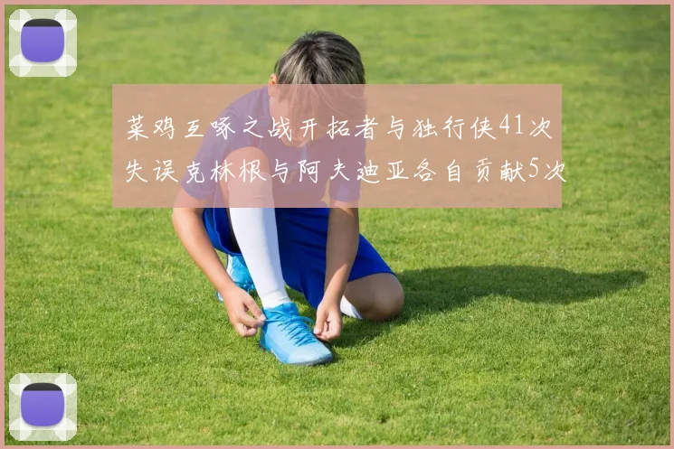菜鸡互啄之战开拓者与独行侠41次失误克林根与阿夫迪亚各自贡献5次失误