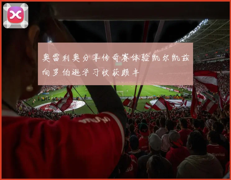 奥雷利奥分享传奇赛体验凯尔凯兹向罗伯逊学习收获颇丰