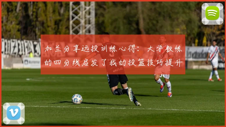 加兰分享远投训练心得：大学教练的四分线启发了我的投篮技巧提升之路