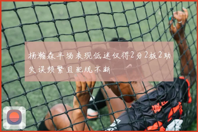 杨瀚森半场表现低迷仅得2分2板2助失误频繁且犯规不断