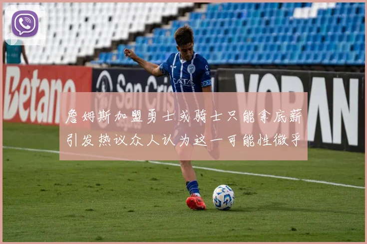 詹姆斯加盟勇士或骑士只能拿底薪引发热议众人认为这一可能性微乎其微