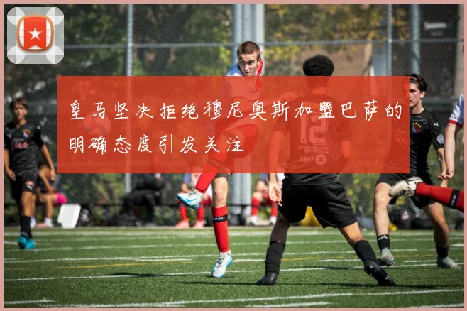 皇马坚决拒绝穆尼奥斯加盟巴萨的明确态度引发关注
