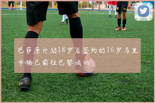 巴萨原计划18岁后签约的16岁马里中场已前往巴黎试训