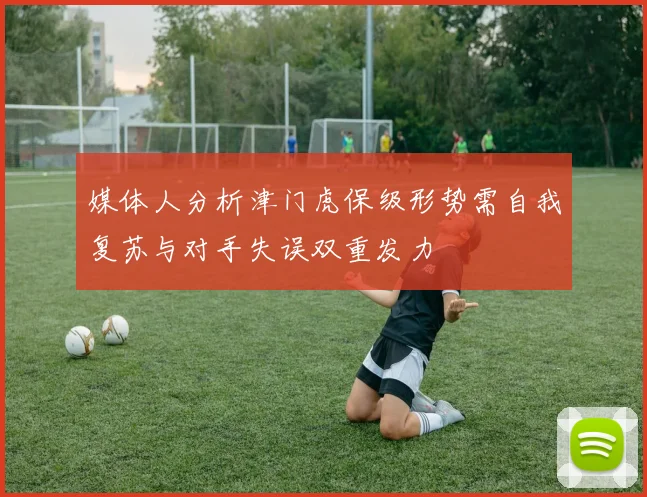 媒体人分析津门虎保级形势需自我复苏与对手失误双重发力