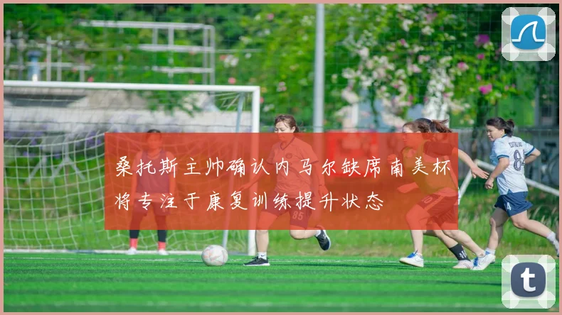 桑托斯主帅确认内马尔缺席南美杯将专注于康复训练提升状态
